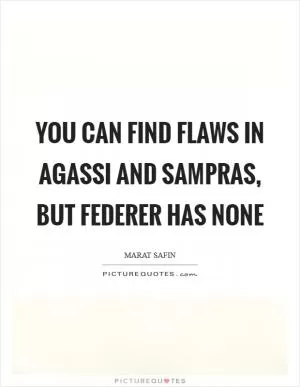 You can find flaws in Agassi and Sampras, but Federer has none Picture Quote #1