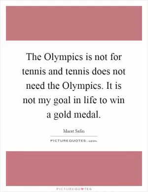 The Olympics is not for tennis and tennis does not need the Olympics. It is not my goal in life to win a gold medal Picture Quote #1