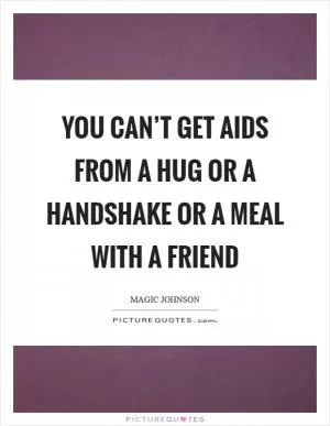 You can’t get AIDS from a hug or a handshake or a meal with a friend Picture Quote #1