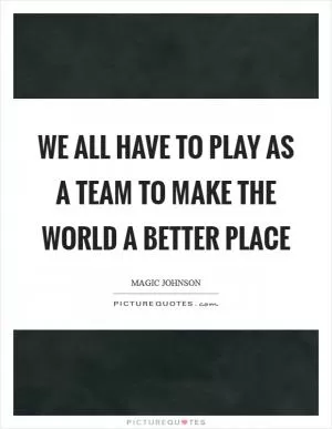 WE all have to play as a team to make the world a better place Picture Quote #1