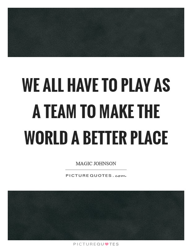 WE all have to play as a team to make the world a better place Picture Quote #1