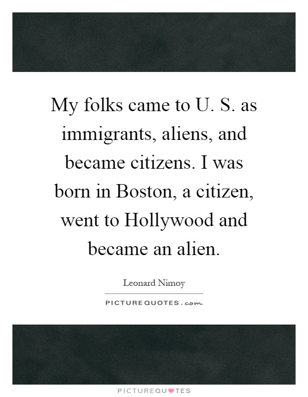 My folks came to U. S. as immigrants, aliens, and became citizens. I was born in Boston, a citizen, went to Hollywood and became an alien Picture Quote #1