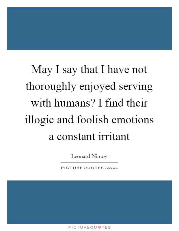 May I say that I have not thoroughly enjoyed serving with humans? I find their illogic and foolish emotions a constant irritant Picture Quote #1