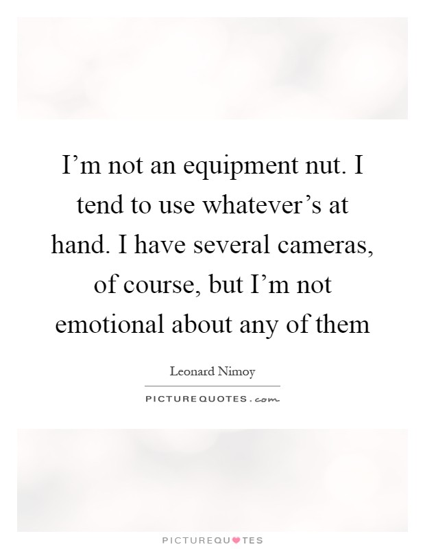 I'm not an equipment nut. I tend to use whatever's at hand. I have several cameras, of course, but I'm not emotional about any of them Picture Quote #1
