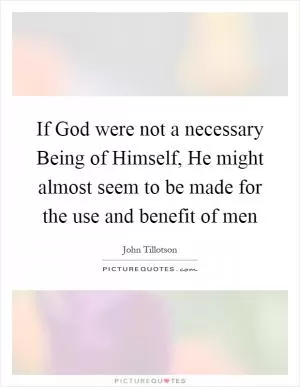 If God were not a necessary Being of Himself, He might almost seem to be made for the use and benefit of men Picture Quote #1