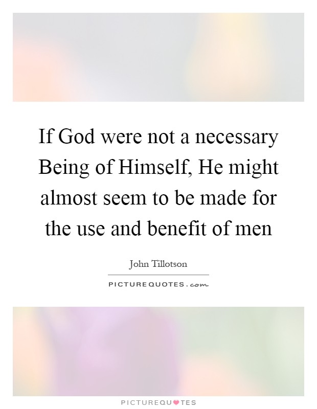 If God were not a necessary Being of Himself, He might almost seem to be made for the use and benefit of men Picture Quote #1