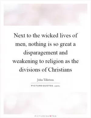 Next to the wicked lives of men, nothing is so great a disparagement and weakening to religion as the divisions of Christians Picture Quote #1