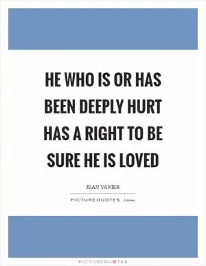He who is or has been deeply hurt has a RIGHT to be sure he is LOVED Picture Quote #1