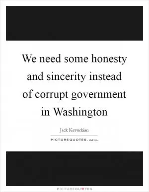We need some honesty and sincerity instead of corrupt government in Washington Picture Quote #1