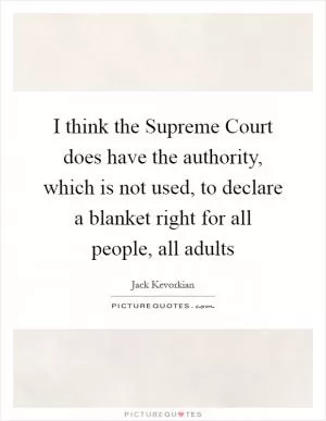 I think the Supreme Court does have the authority, which is not used, to declare a blanket right for all people, all adults Picture Quote #1