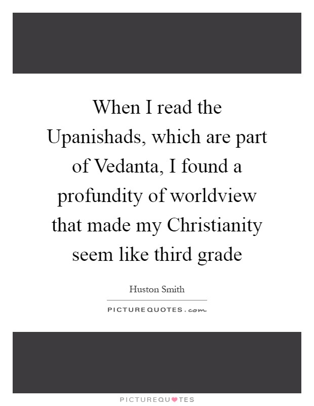 When I read the Upanishads, which are part of Vedanta, I found a profundity of worldview that made my Christianity seem like third grade Picture Quote #1