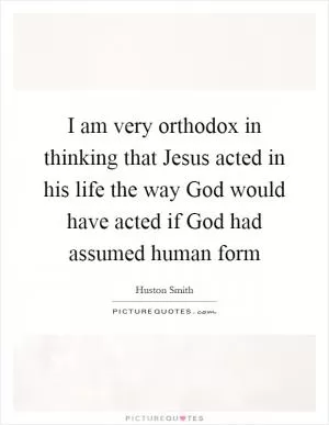 I am very orthodox in thinking that Jesus acted in his life the way God would have acted if God had assumed human form Picture Quote #1