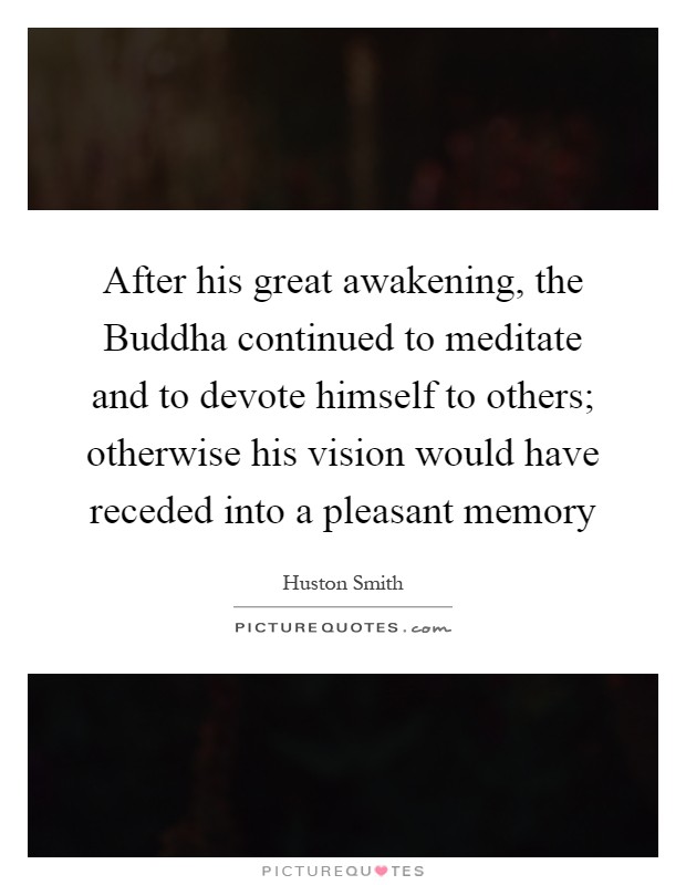 After his great awakening, the Buddha continued to meditate and to devote himself to others; otherwise his vision would have receded into a pleasant memory Picture Quote #1