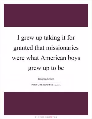 I grew up taking it for granted that missionaries were what American boys grew up to be Picture Quote #1