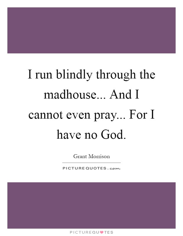 I run blindly through the madhouse... And I cannot even pray... For I have no God Picture Quote #1