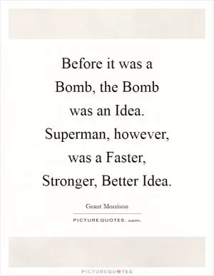 Before it was a Bomb, the Bomb was an Idea. Superman, however, was a Faster, Stronger, Better Idea Picture Quote #1