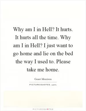 Why am I in Hell? It hurts. It hurts all the time. Why am I in Hell? I just want to go home and lie on the bed the way I used to. Please take me home Picture Quote #1