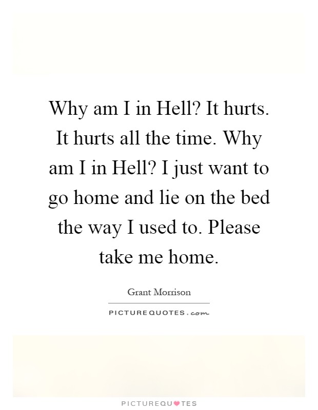 Why am I in Hell? It hurts. It hurts all the time. Why am I in Hell? I just want to go home and lie on the bed the way I used to. Please take me home Picture Quote #1