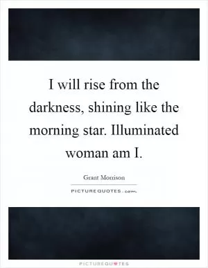 I will rise from the darkness, shining like the morning star. Illuminated woman am I Picture Quote #1
