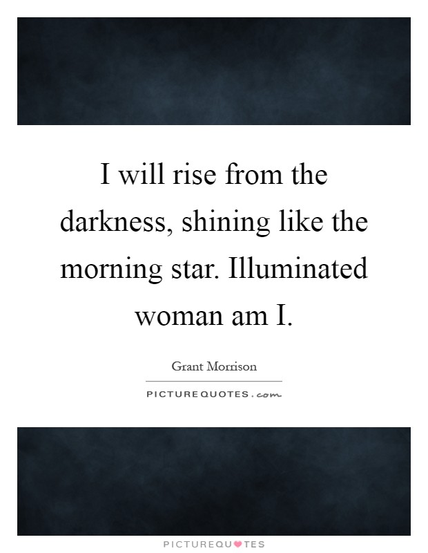 I will rise from the darkness, shining like the morning star. Illuminated woman am I Picture Quote #1