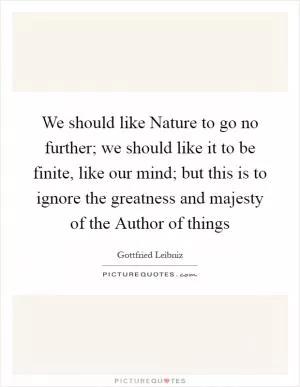 We should like Nature to go no further; we should like it to be finite, like our mind; but this is to ignore the greatness and majesty of the Author of things Picture Quote #1