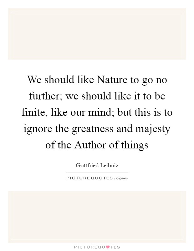 We should like Nature to go no further; we should like it to be finite, like our mind; but this is to ignore the greatness and majesty of the Author of things Picture Quote #1