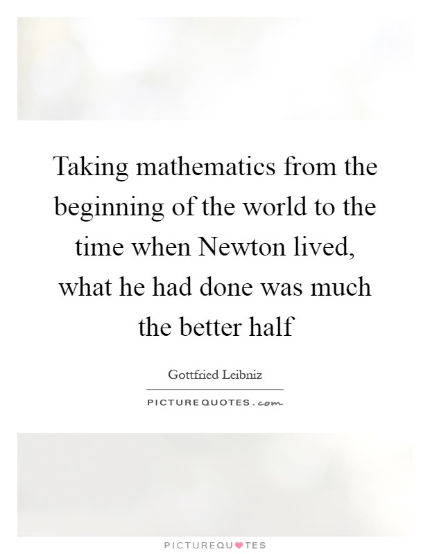 Taking mathematics from the beginning of the world to the time when Newton lived, what he had done was much the better half Picture Quote #1