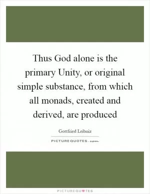Thus God alone is the primary Unity, or original simple substance, from which all monads, created and derived, are produced Picture Quote #1