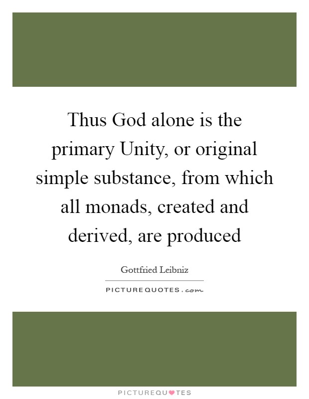 Thus God alone is the primary Unity, or original simple substance, from which all monads, created and derived, are produced Picture Quote #1
