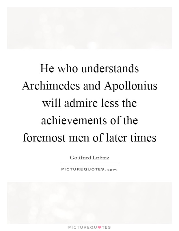 He who understands Archimedes and Apollonius will admire less the achievements of the foremost men of later times Picture Quote #1