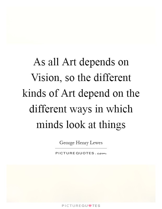As all Art depends on Vision, so the different kinds of Art depend on the different ways in which minds look at things Picture Quote #1