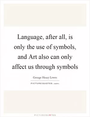 Language, after all, is only the use of symbols, and Art also can only affect us through symbols Picture Quote #1