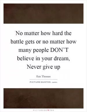 No matter how hard the battle gets or no matter how many people DON’T believe in your dream, Never give up Picture Quote #1