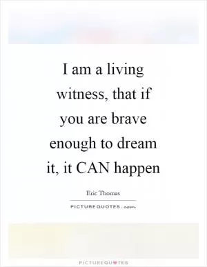 I am a living witness, that if you are brave enough to dream it, it CAN happen Picture Quote #1