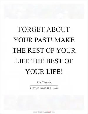 FORGET ABOUT YOUR PAST! MAKE THE REST OF YOUR LIFE THE BEST OF YOUR LIFE! Picture Quote #1
