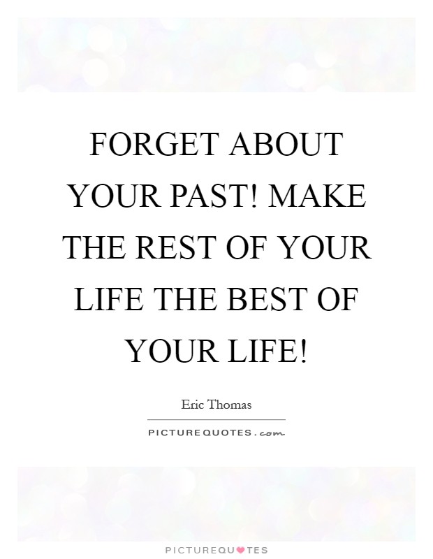 FORGET ABOUT YOUR PAST! MAKE THE REST OF YOUR LIFE THE BEST OF YOUR LIFE! Picture Quote #1