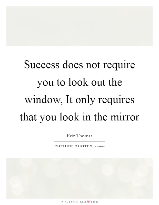 Success does not require you to look out the window, It only requires that you look in the mirror Picture Quote #1