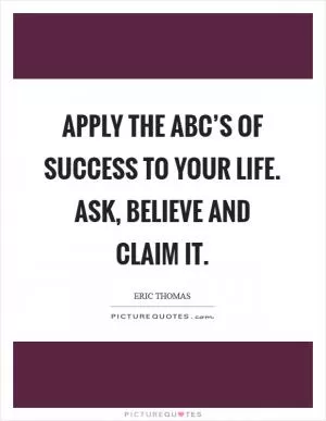 Apply the ABC’s of success to your life. Ask, Believe and Claim It Picture Quote #1