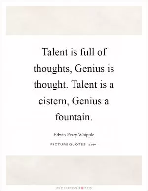 Talent is full of thoughts, Genius is thought. Talent is a cistern, Genius a fountain Picture Quote #1