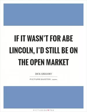 If it wasn’t for Abe Lincoln, I’d still be on the open market Picture Quote #1