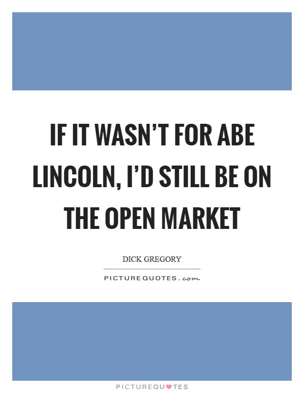 If it wasn't for Abe Lincoln, I'd still be on the open market Picture Quote #1