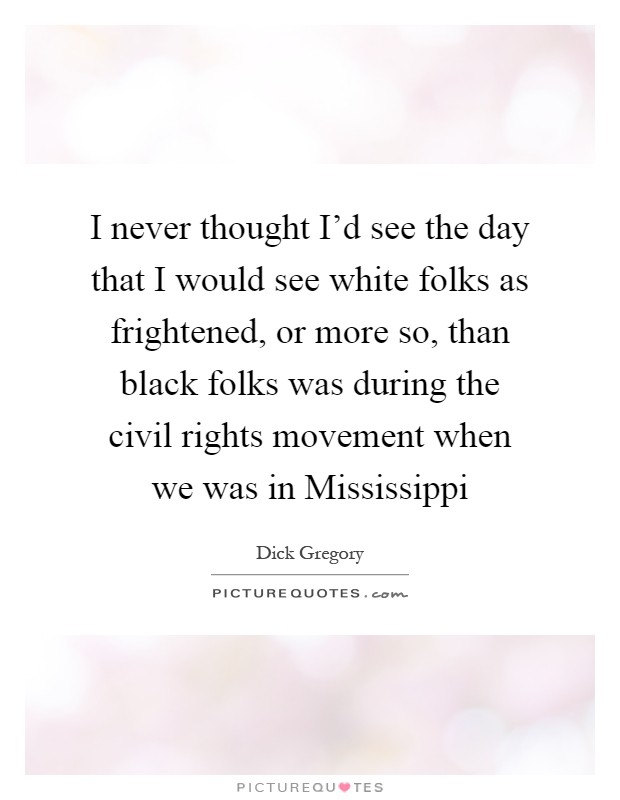 I never thought I'd see the day that I would see white folks as frightened, or more so, than black folks was during the civil rights movement when we was in Mississippi Picture Quote #1