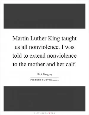 Martin Luther King taught us all nonviolence. I was told to extend nonviolence to the mother and her calf Picture Quote #1