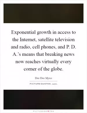 Exponential growth in access to the Internet, satellite television and radio, cell phones, and P. D. A.’s means that breaking news now reaches virtually every corner of the globe Picture Quote #1