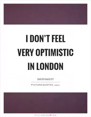 I don’t feel very optimistic in London Picture Quote #1