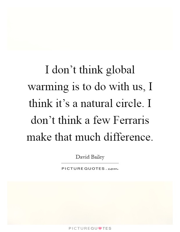 I don't think global warming is to do with us, I think it's a natural circle. I don't think a few Ferraris make that much difference Picture Quote #1