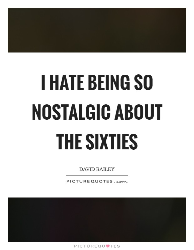I hate being so nostalgic about the Sixties Picture Quote #1