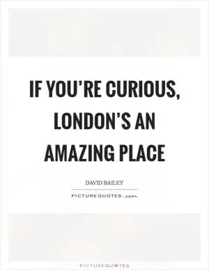 If you’re curious, London’s an amazing place Picture Quote #1