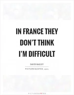 In France they don’t think I’m difficult Picture Quote #1