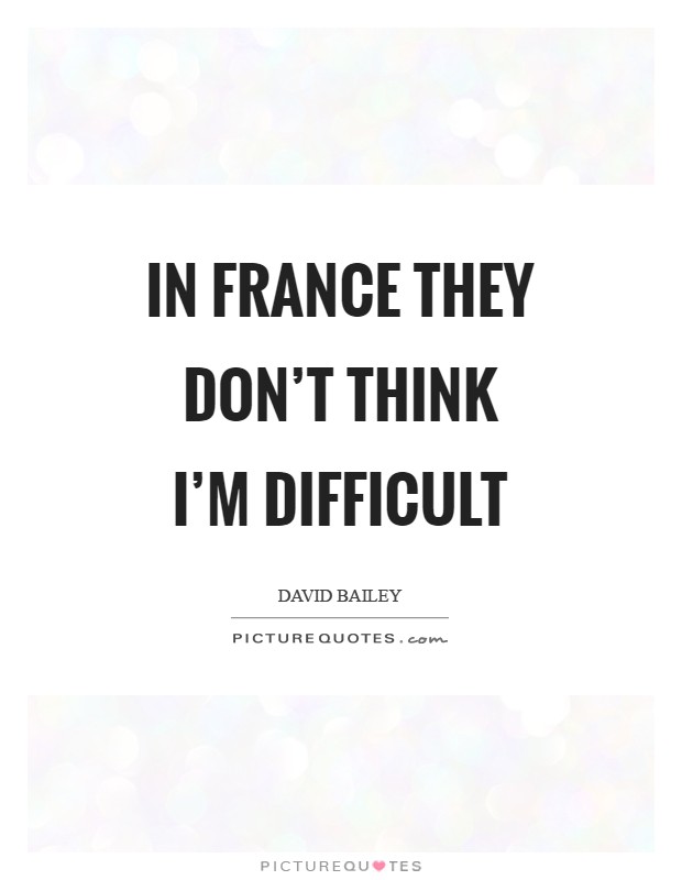 In France they don't think I'm difficult Picture Quote #1